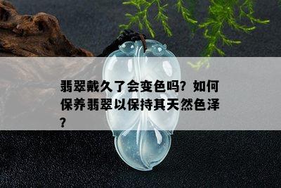 翡翠戴久了会变色吗？如何保养翡翠以保持其天然色泽？