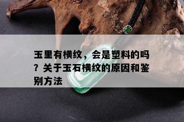 玉里有横纹，会是塑料的吗？关于玉石横纹的原因和鉴别方法