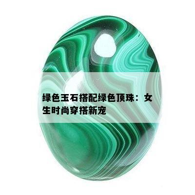 绿色玉石搭配绿色顶珠：女生时尚穿搭新宠