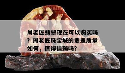 周老匠翡翠现在可以购买吗？周老匠珠宝城的翡翠质量如何，值得信赖吗？