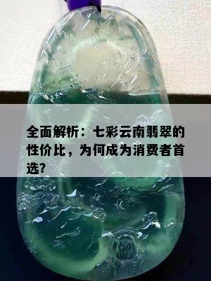 全面解析：七彩云南翡翠的性价比，为何成为消费者首选？