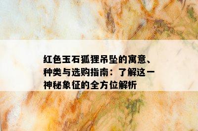 红色玉石狐狸吊坠的寓意、种类与选购指南：了解这一神秘象征的全方位解析