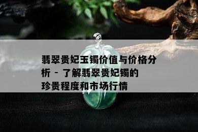 翡翠贵妃玉镯价值与价格分析 - 了解翡翠贵妃镯的珍贵程度和市场行情