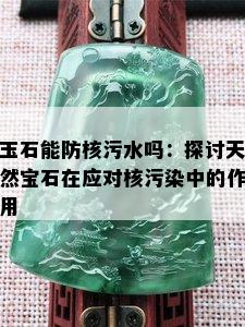 玉石能防核污水吗：探讨天然宝石在应对核污染中的作用