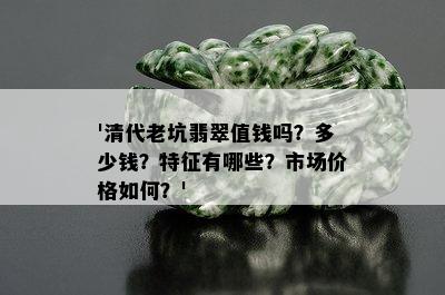 '清代老坑翡翠值钱吗？多少钱？特征有哪些？市场价格如何？'