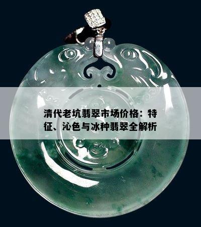 清代老坑翡翠市场价格：特征、沁色与冰种翡翠全解析