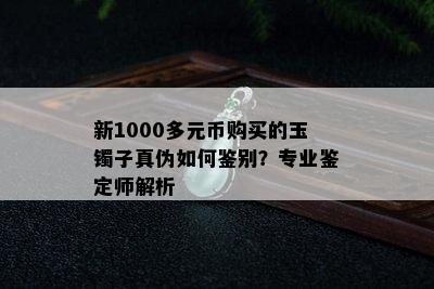 新1000多元币购买的玉镯子真伪如何鉴别？专业鉴定师解析