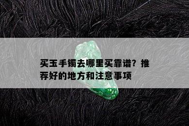 买玉手镯去哪里买靠谱？推荐好的地方和注意事项