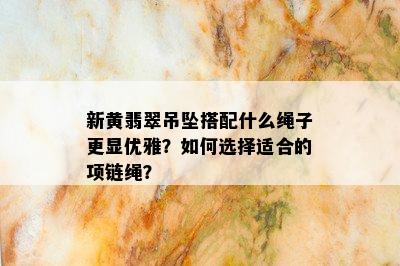 新黄翡翠吊坠搭配什么绳子更显优雅？如何选择适合的项链绳？