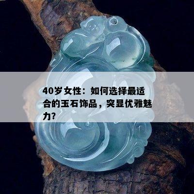 40岁女性：如何选择最适合的玉石饰品，突显优雅魅力？