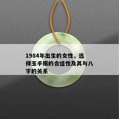 1984年出生的女性，选择玉手镯的合适性及其与八字的关系