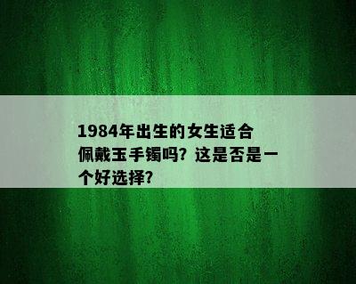 1984年出生的女生适合佩戴玉手镯吗？这是否是一个好选择？