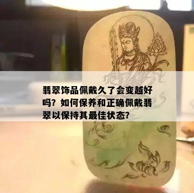 翡翠饰品佩戴久了会变越好吗？如何保养和正确佩戴翡翠以保持其更佳状态？