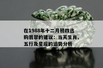 在1988年十二月初四选购翡翠的建议：当天生肖、五行及星座的运势分析