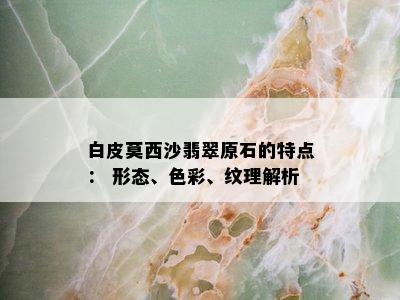 白皮莫西沙翡翠原石的特点： 形态、色彩、纹理解析