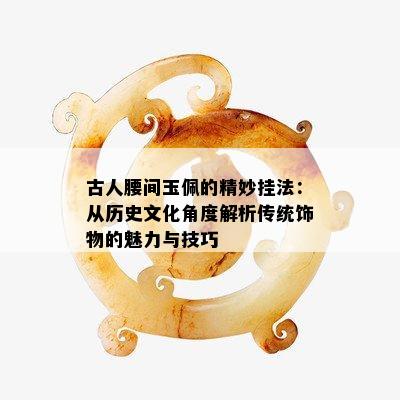 古人腰间玉佩的精妙挂法：从历史文化角度解析传统饰物的魅力与技巧