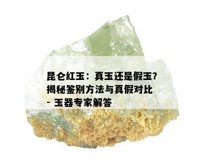 昆仑红玉：真玉还是假玉？揭秘鉴别方法与真假对比 - 玉器专家解答