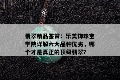 翡翠精品鉴赏：乐美饰珠宝学院详解六大品种优劣，哪个才是真正的顶级翡翠？