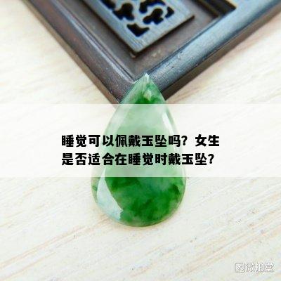 睡觉可以佩戴玉坠吗？女生是否适合在睡觉时戴玉坠？