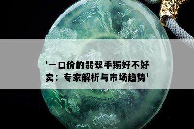 '一口价的翡翠手镯好不好卖：专家解析与市场趋势'