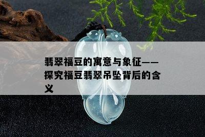 翡翠福豆的寓意与象征——探究福豆翡翠吊坠背后的含义