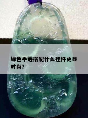 绿色手链搭配什么挂件更显时尚？