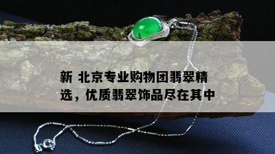 新 北京专业购物团翡翠精选，优质翡翠饰品尽在其中