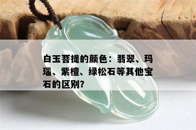 白玉菩提的颜色：翡翠、玛瑙、紫檀、绿松石等其他宝石的区别？