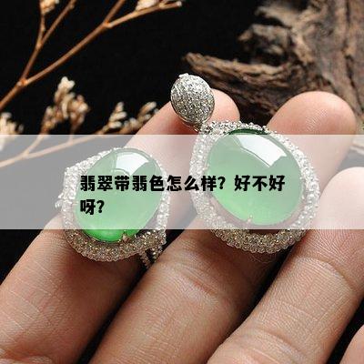 翡翠带翡色怎么样？好不好呀？