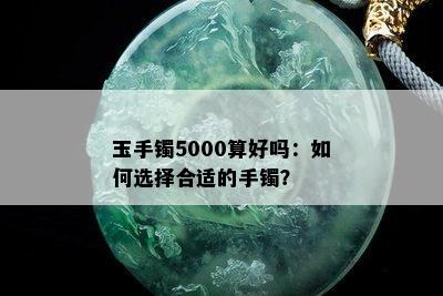 玉手镯5000算好吗：如何选择合适的手镯？