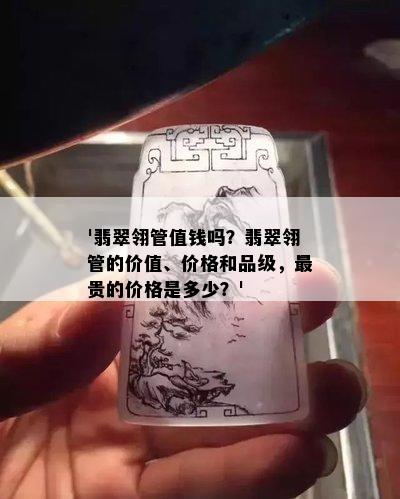 '翡翠翎管值钱吗？翡翠翎管的价值、价格和品级，最贵的价格是多少？'