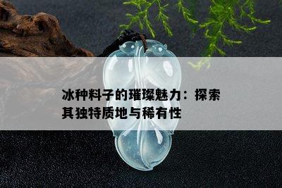 冰种料子的璀璨魅力：探索其独特质地与稀有性