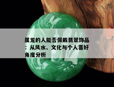 属龙的人能否佩戴翡翠饰品：从风水、文化与个人喜好角度分析