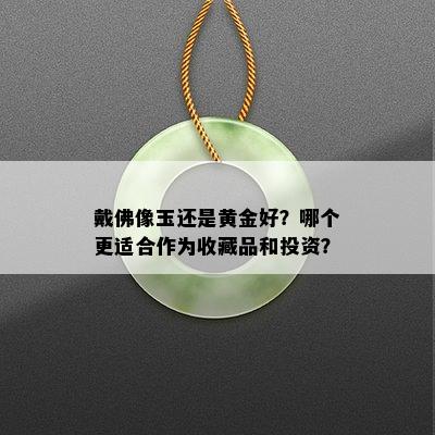 戴佛像玉还是黄金好？哪个更适合作为收藏品和投资？