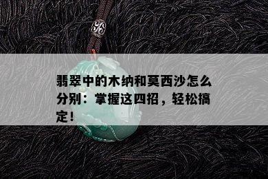 翡翠中的木纳和莫西沙怎么分别：掌握这四招，轻松搞定！