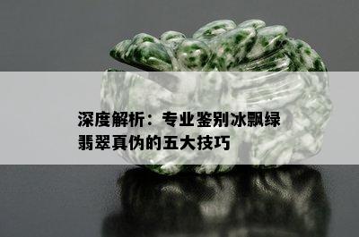 深度解析：专业鉴别冰飘绿翡翠真伪的五大技巧