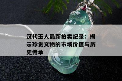 汉代玉人最新拍卖纪录：揭示珍贵文物的市场价值与历史传承