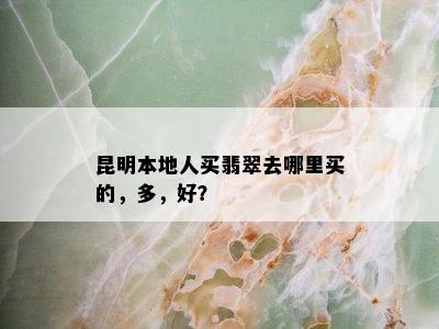 昆明本地人买翡翠去哪里买的，多，好？