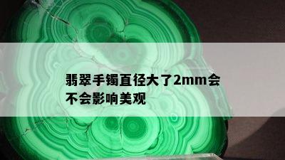 翡翠手镯直径大了2mm会不会影响美观