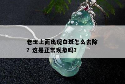 老玉上面出现白斑怎么去除？这是正常现象吗？