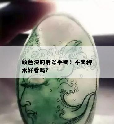 颜色深的翡翠手镯：不显种水好看吗？