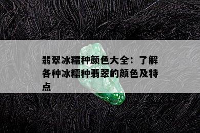 翡翠冰糯种颜色大全：了解各种冰糯种翡翠的颜色及特点