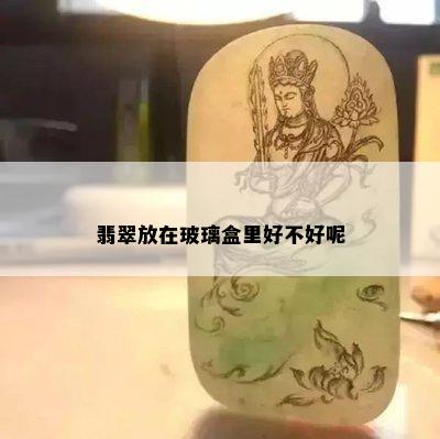 翡翠放在玻璃盒里好不好呢