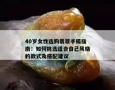 40岁女性选购翡翠手镯指南：如何挑选适合自己风格的款式及搭配建议