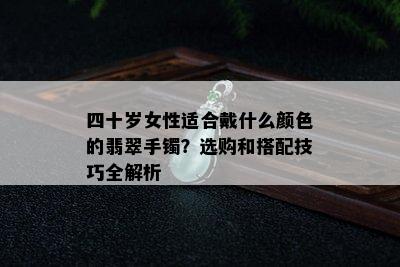 四十岁女性适合戴什么颜色的翡翠手镯？选购和搭配技巧全解析