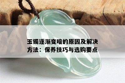 玉镯逐渐变暗的原因及解决方法：保养技巧与选购要点