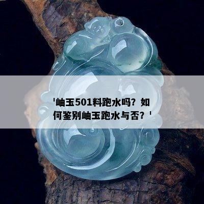 '岫玉501料跑水吗？如何鉴别岫玉跑水与否？'