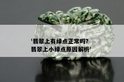 '翡翠上有绿点正常吗？ 翡翠上小绿点原因解析'