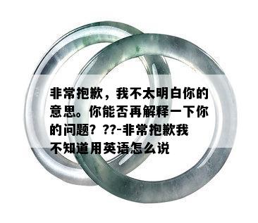 非常抱歉，我不太明白你的意思。你能否再解释一下你的问题？??-非常抱歉我不知道用英语怎么说