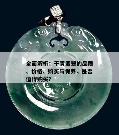 全面解析：干青翡翠的品质、价格、购买与保养，是否值得购买？